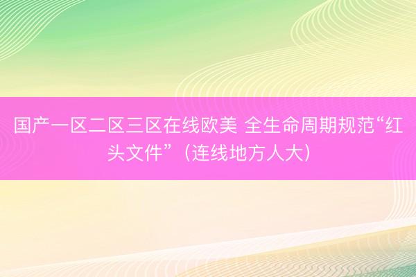 国产一区二区三区在线欧美 全生命周期规范“红头文件”（连线地方人大）
