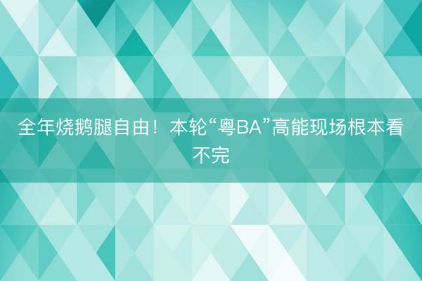 全年烧鹅腿自由！本轮“粤BA”高能现场根本看不完