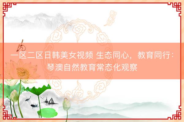 一区二区日韩美女视频 生态同心，教育同行：琴澳自然教育常态化观察