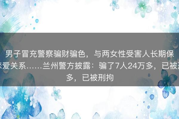 男子冒充警察骗财骗色，与两女性受害人长期保持恋爱关系……兰州警方披露：骗了7人24万多，已被刑拘
