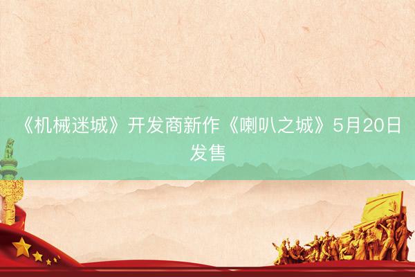 《机械迷城》开发商新作《喇叭之城》5月20日发售