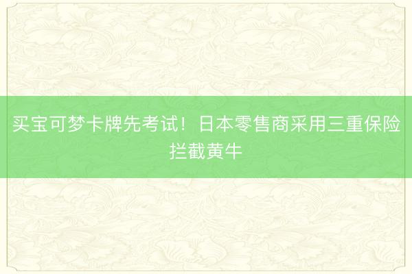 买宝可梦卡牌先考试！日本零售商采用三重保险拦截黄牛