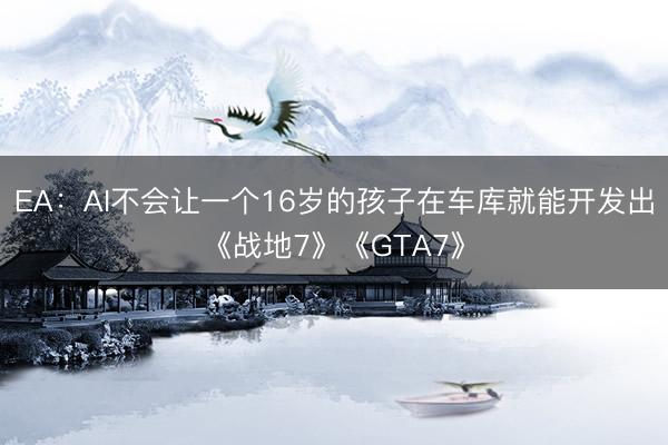 EA：AI不会让一个16岁的孩子在车库就能开发出《战地7》《GTA7》