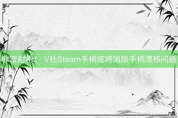非常耐用！ V社Steam手柄或将消除手柄漂移问题
