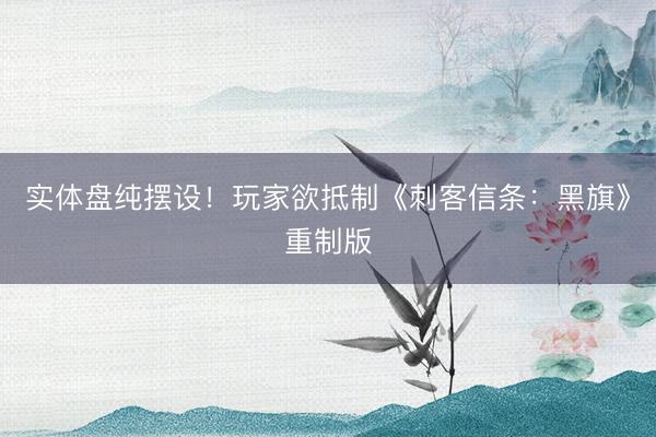实体盘纯摆设！玩家欲抵制《刺客信条：黑旗》重制版