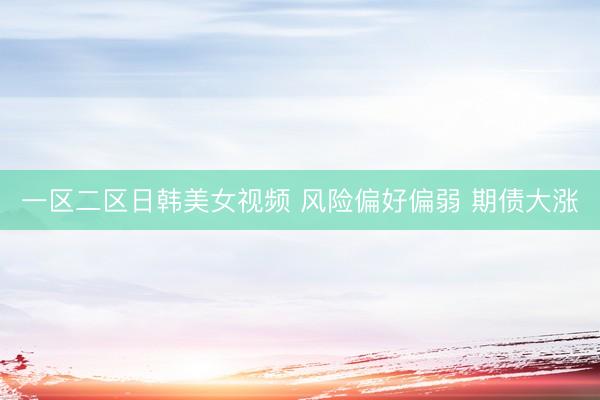 一区二区日韩美女视频 风险偏好偏弱 期债大涨