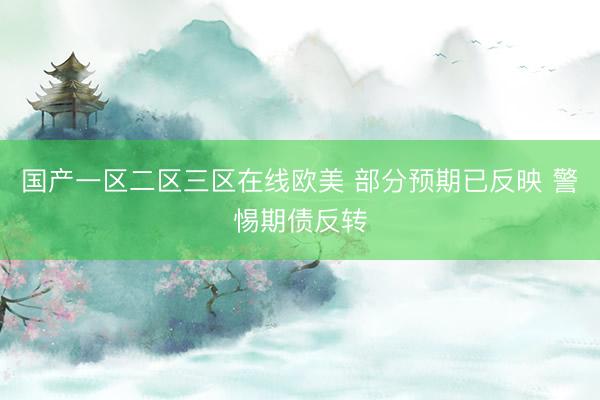 国产一区二区三区在线欧美 部分预期已反映 警惕期债反转