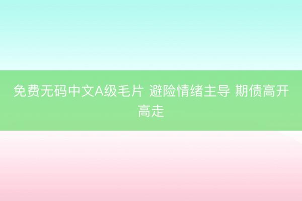 免费无码中文A级毛片 避险情绪主导 期债高开高走