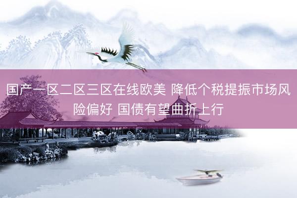 国产一区二区三区在线欧美 降低个税提振市场风险偏好 国债有望曲折上行