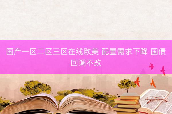国产一区二区三区在线欧美 配置需求下降 国债回调不改