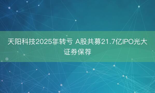 天阳科技2025年转亏 A股共募21.7亿IPO光大证券保荐