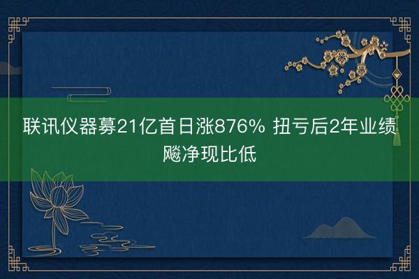 联讯仪器募21亿首日涨876% 扭亏后2年业绩飚净现比低