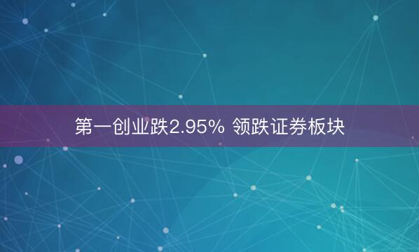 第一创业跌2.95% 领跌证券板块