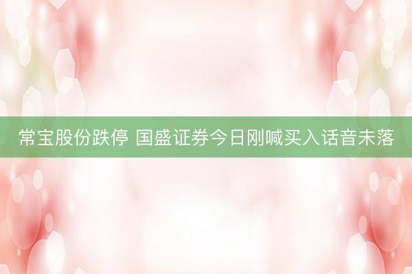 常宝股份跌停 国盛证券今日刚喊买入话音未落