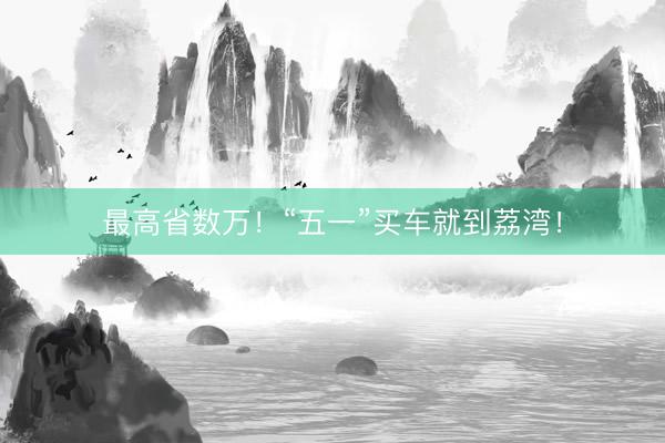 最高省数万！“五一”买车就到荔湾！
