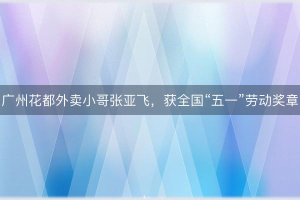 广州花都外卖小哥张亚飞，获全国“五一”劳动奖章