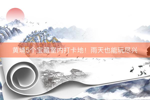 黄埔5个宝藏室内打卡地！雨天也能玩尽兴