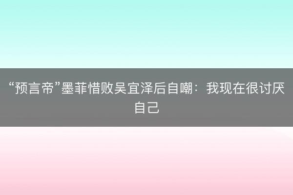 “预言帝”墨菲惜败吴宜泽后自嘲：我现在很讨厌自己