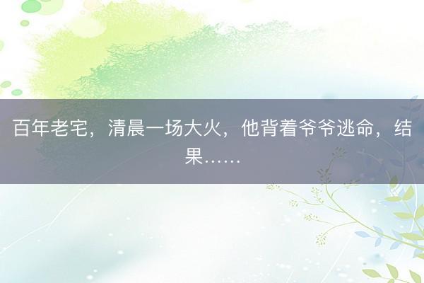 百年老宅，清晨一场大火，他背着爷爷逃命，结果……