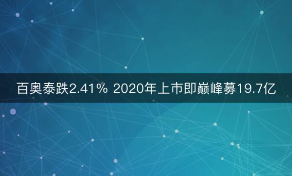 百奥泰跌2.41% 2020年上市即巅峰募19.7亿