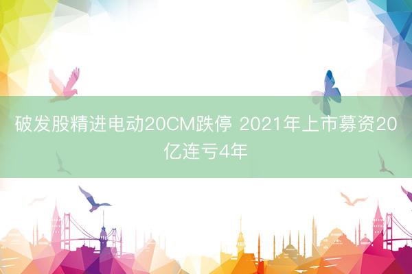 破发股精进电动20CM跌停 2021年上市募资20亿连亏4年