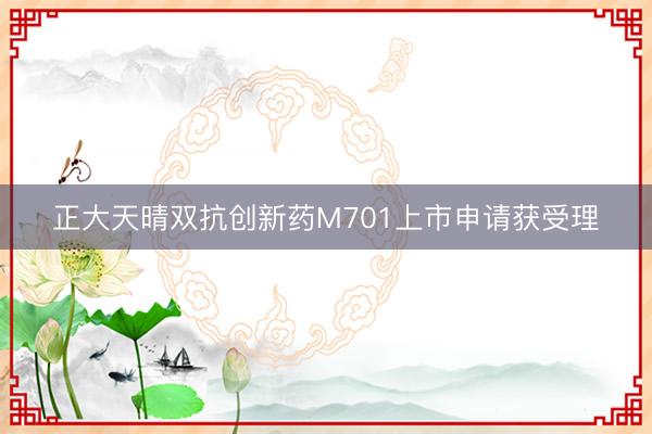 正大天晴双抗创新药M701上市申请获受理