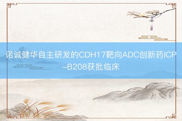 诺诚健华自主研发的CDH17靶向ADC创新药ICP-B208获批临床