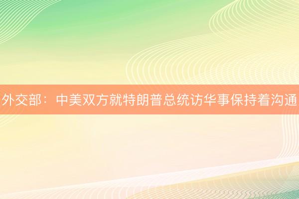 外交部：中美双方就特朗普总统访华事保持着沟通
