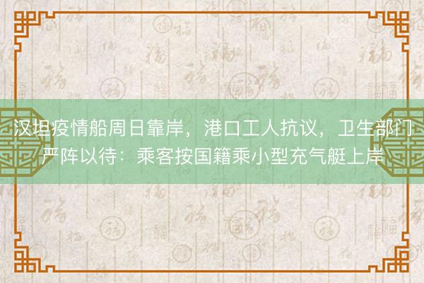 汉坦疫情船周日靠岸，港口工人抗议，卫生部门严阵以待：乘客按国籍乘小型充气艇上岸