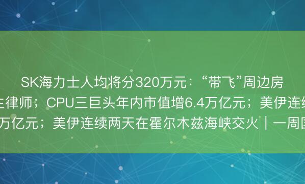 SK海力士人均将分320万元：“带飞”周边房价，员工地位超越医生律师；CPU三巨头年内市值增6.4万亿元；美伊连续两天在霍尔木兹海峡交火｜一周国际财经