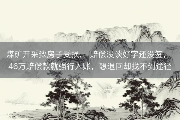 煤矿开采致房子受损， 赔偿没谈好字还没签， 46万赔偿款就强行入账，想退回却找不到途径