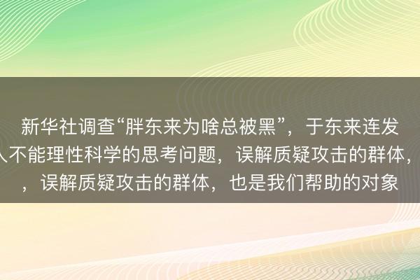 新华社调查“胖东来为啥总被黑”，于东来连发6条动态回应：很多人不能理性科学的思考问题，误解质疑攻击的群体，也是我们帮助的对象