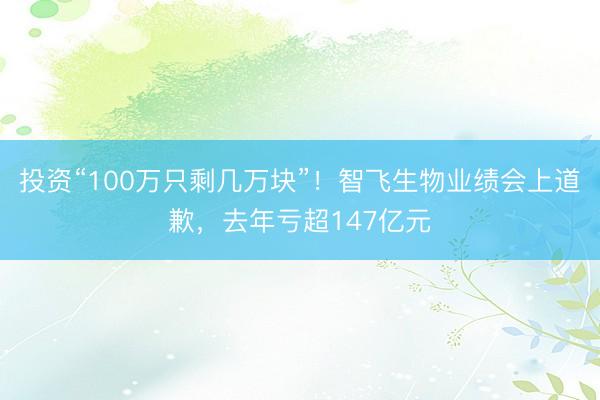 投资“100万只剩几万块”！智飞生物业绩会上道歉，去年亏超147亿元