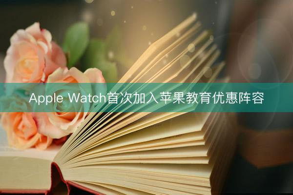 Apple Watch首次加入苹果教育优惠阵容