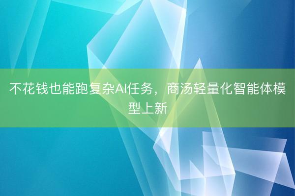 不花钱也能跑复杂AI任务，商汤轻量化智能体模型上新