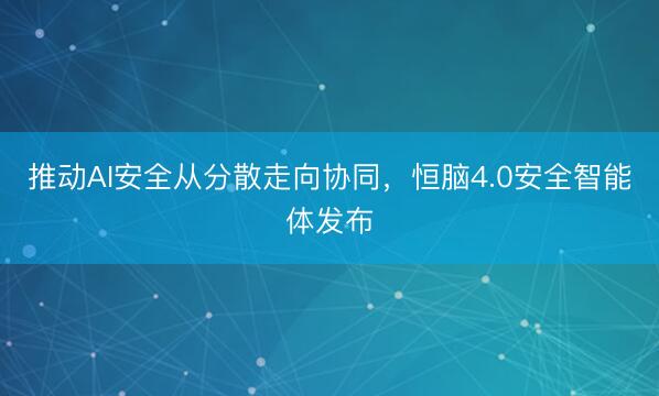 推动AI安全从分散走向协同，恒脑4.0安全智能体发布