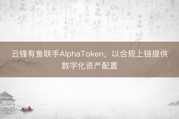 云锋有鱼联手AlphaToken，以合规上链提供数字化资产配置