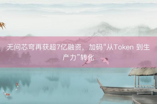 无问芯穹再获超7亿融资，加码“从Token 到生产力”转化