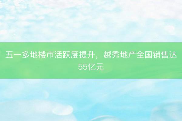 五一多地楼市活跃度提升，越秀地产全国销售达55亿元
