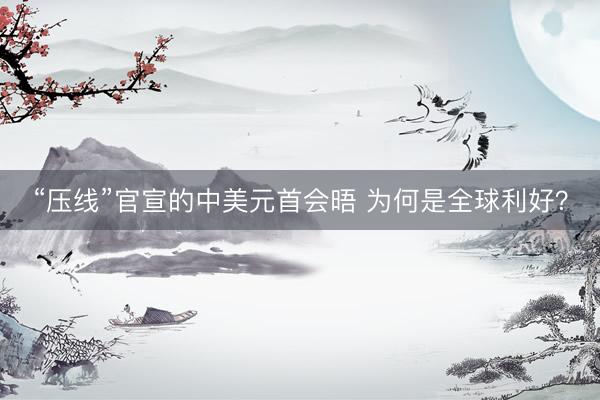 “压线”官宣的中美元首会晤 为何是全球利好？