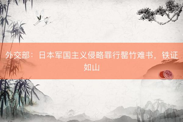 外交部：日本军国主义侵略罪行罄竹难书，铁证如山