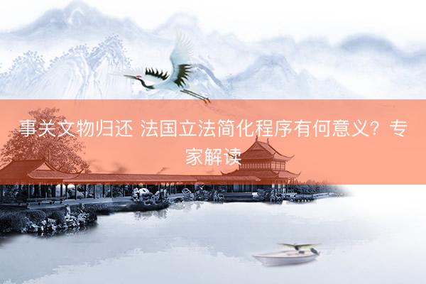 事关文物归还 法国立法简化程序有何意义？专家解读