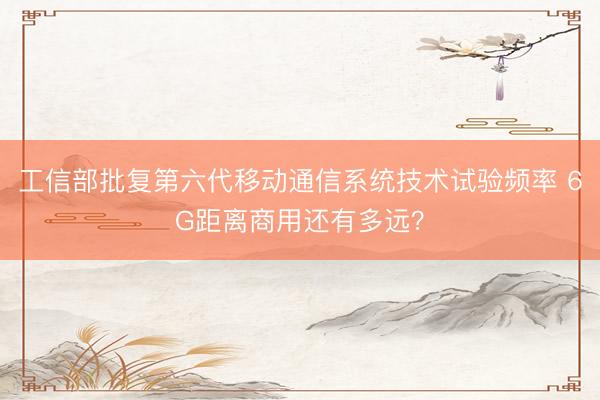 工信部批复第六代移动通信系统技术试验频率 6G距离商用还有多远？