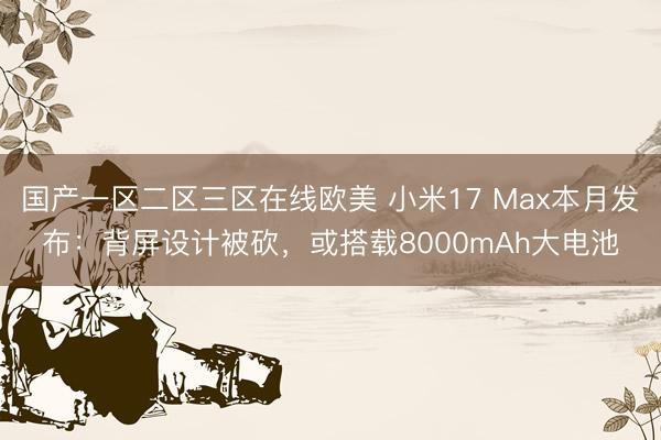 国产一区二区三区在线欧美 小米17 Max本月发布：背屏设计被砍，或搭载8000mAh大电池