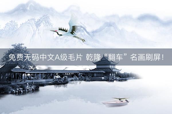 免费无码中文A级毛片 乾隆 “翻车” 名画刷屏！