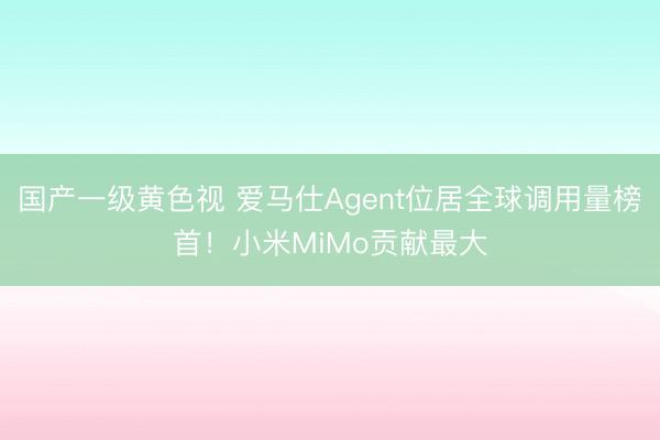 国产一级黄色视 爱马仕Agent位居全球调用量榜首！小米MiMo贡献最大