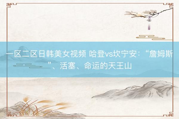 一区二区日韩美女视频 哈登vs坎宁安：“詹姆斯”、活塞、命运的天王山