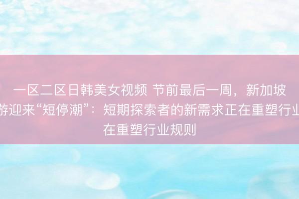 一区二区日韩美女视频 节前最后一周，新加坡入境游迎来“短停潮”：短期探索者的新需求正在重塑行业规则
