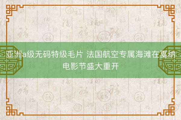 亚洲a级无码特级毛片 法国航空专属海滩在戛纳电影节盛大重开