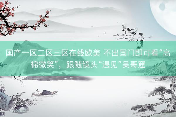 国产一区二区三区在线欧美 不出国门即可看“高棉微笑”，跟随镜头“遇见”吴哥窟